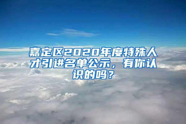 嘉定区2020年度特殊人才引进名单公示，有你认识的吗？