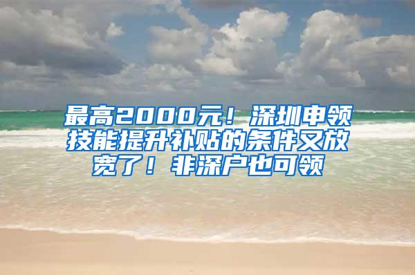 最高2000元！深圳申领技能提升补贴的条件又放宽了！非深户也可领