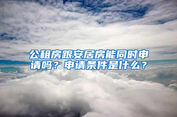 公租房跟安居房能同时申请吗？申请条件是什么？