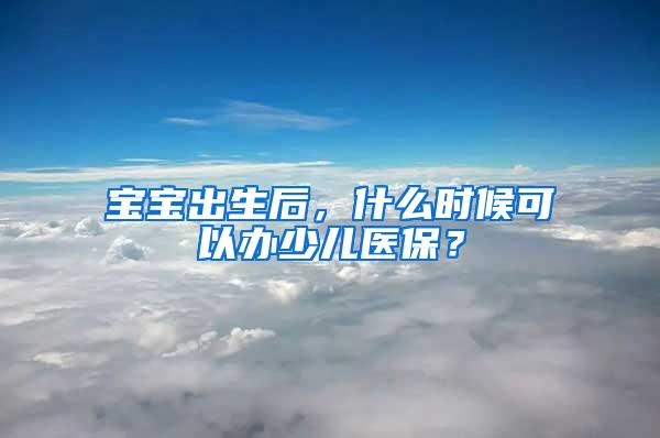 宝宝出生后，什么时候可以办少儿医保？