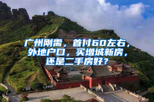 广州刚需，首付60左右，外地户口，买增城新房，还是二手房好？