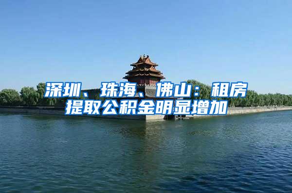 深圳、珠海、佛山：租房提取公积金明显增加
