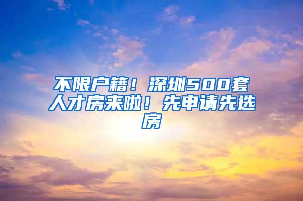 不限户籍！深圳500套人才房来啦！先申请先选房