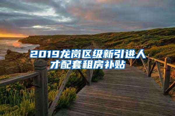 2019龙岗区级新引进人才配套租房补贴