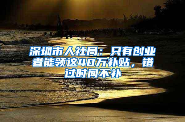 深圳市人社局：只有创业者能领这40万补贴，错过时间不补