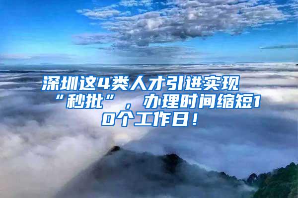 深圳这4类人才引进实现“秒批”，办理时间缩短10个工作日！