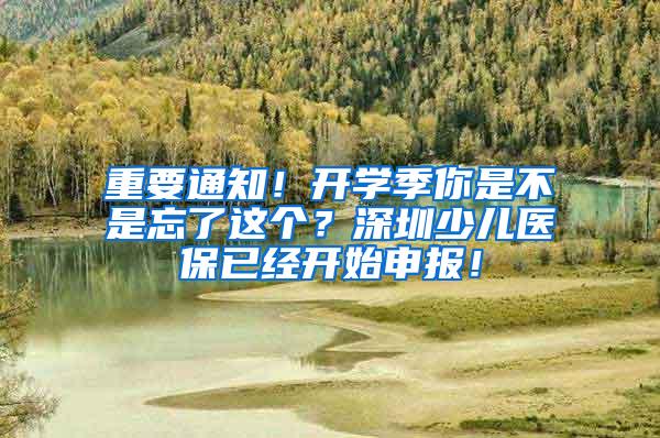 重要通知！开学季你是不是忘了这个？深圳少儿医保已经开始申报！