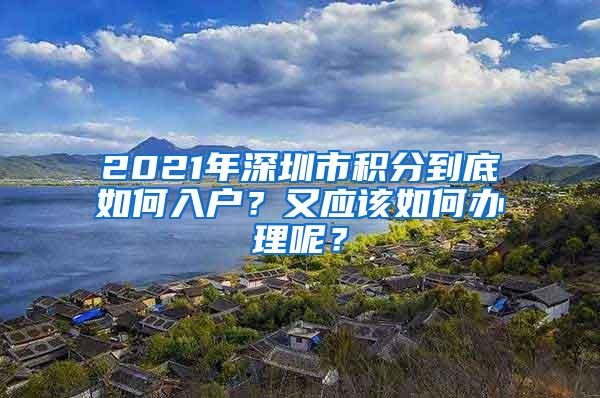 2021年深圳市积分到底如何入户？又应该如何办理呢？