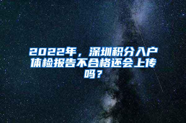 2022年，深圳积分入户体检报告不合格还会上传吗？