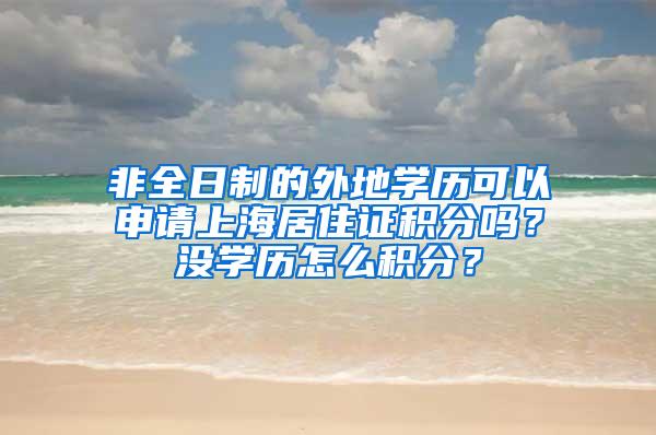 非全日制的外地学历可以申请上海居住证积分吗？没学历怎么积分？