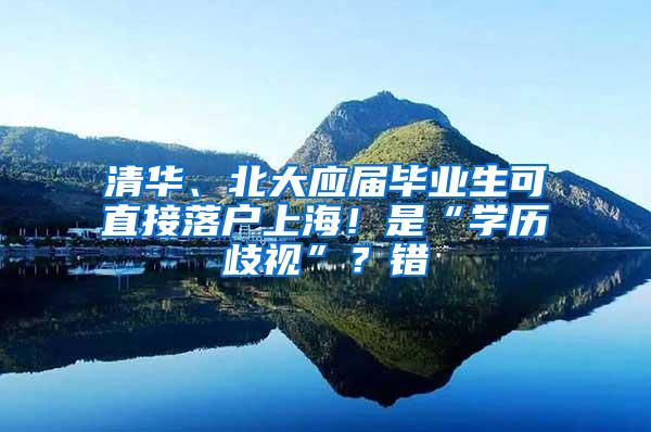 清华、北大应届毕业生可直接落户上海！是“学历歧视”？错