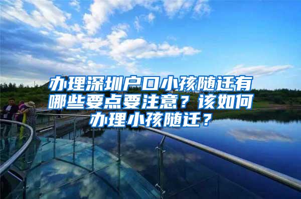 办理深圳户口小孩随迁有哪些要点要注意？该如何办理小孩随迁？