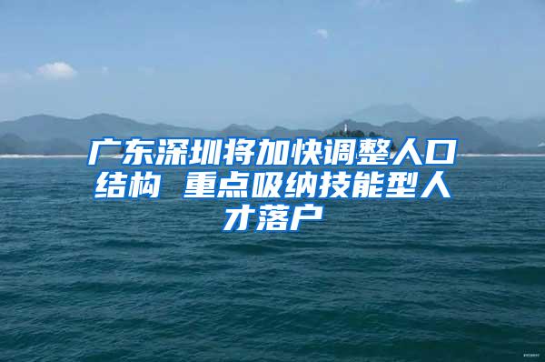 广东深圳将加快调整人口结构 重点吸纳技能型人才落户