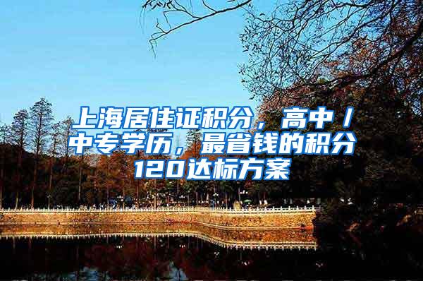 上海居住证积分，高中／中专学历，最省钱的积分120达标方案