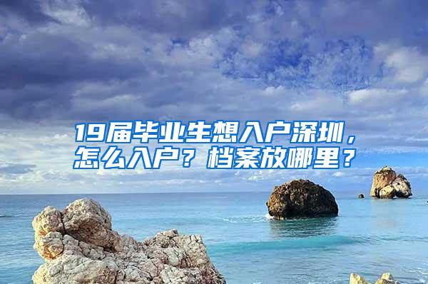 19届毕业生想入户深圳，怎么入户？档案放哪里？