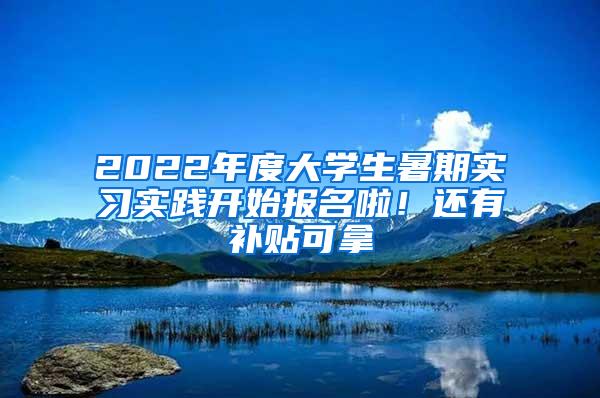 2022年度大学生暑期实习实践开始报名啦！还有补贴可拿→