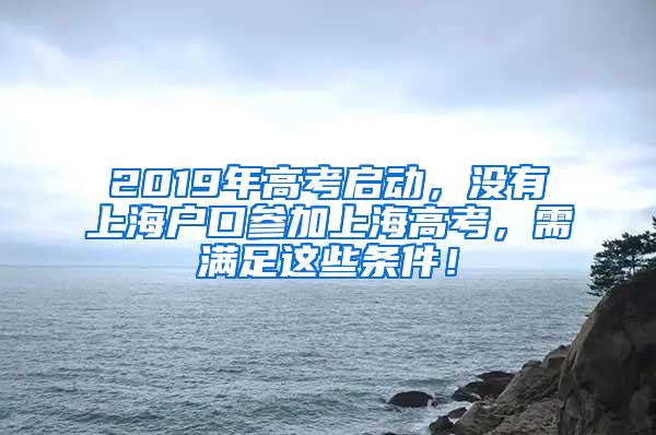 2019年高考启动，没有上海户口参加上海高考，需满足这些条件！