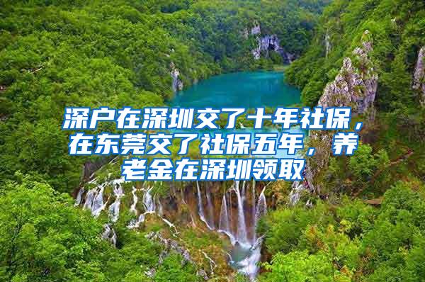 深户在深圳交了十年社保，在东莞交了社保五年，养老金在深圳领取