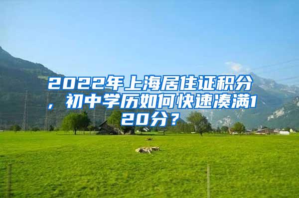 2022年上海居住证积分，初中学历如何快速凑满120分？