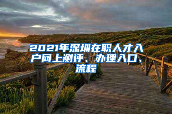 2021年深圳在职人才入户网上测评、办理入口、流程