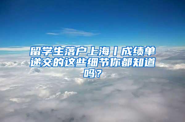 留学生落户上海丨成绩单递交的这些细节你都知道吗？