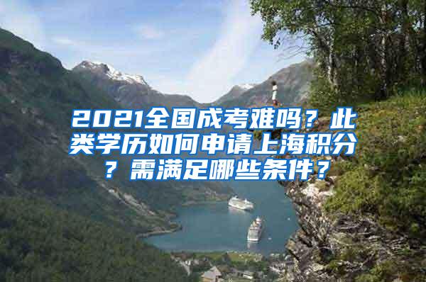 2021全国成考难吗？此类学历如何申请上海积分？需满足哪些条件？