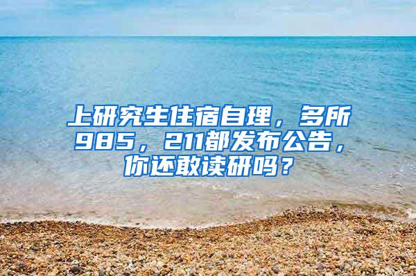 上研究生住宿自理，多所985，211都发布公告，你还敢读研吗？