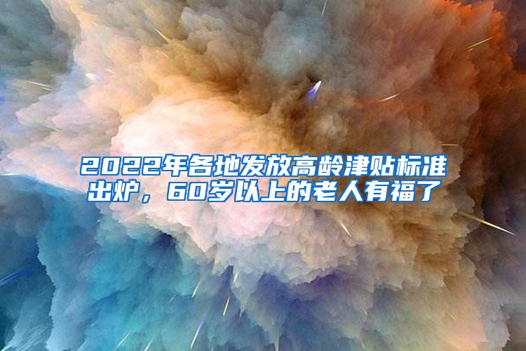 2022年各地发放高龄津贴标准出炉，60岁以上的老人有福了