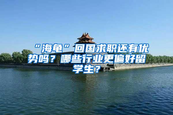 “海龟”回国求职还有优势吗？哪些行业更偏好留学生？