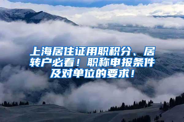 上海居住证用职积分、居转户必看！职称申报条件及对单位的要求！