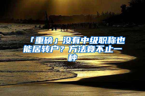 「重磅」没有中级职称也能居转户？方法竟不止一种