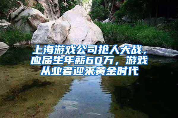 上海游戏公司抢人大战，应届生年薪60万，游戏从业者迎来黄金时代