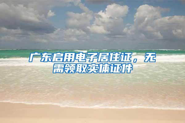广东启用电子居住证，无需领取实体证件