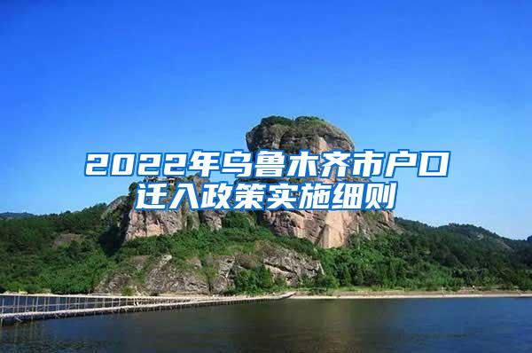 2022年乌鲁木齐市户口迁入政策实施细则