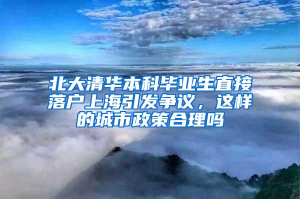 北大清华本科毕业生直接落户上海引发争议，这样的城市政策合理吗