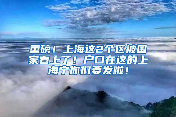 重磅！上海这2个区被国家看上了！户口在这的上海宁你们要发啦！