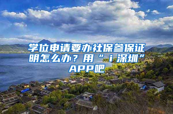 学位申请要办社保参保证明怎么办？用“ｉ深圳”APP吧