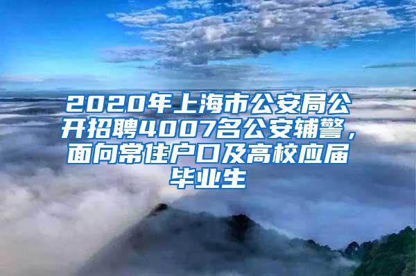 2020年上海市公安局公开招聘4007名公安辅警，面向常住户口及高校应届毕业生