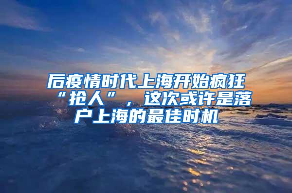 后疫情时代上海开始疯狂“抢人”，这次或许是落户上海的最佳时机