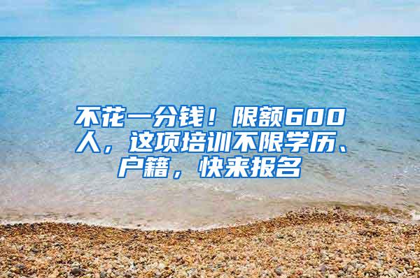 不花一分钱！限额600人，这项培训不限学历、户籍，快来报名