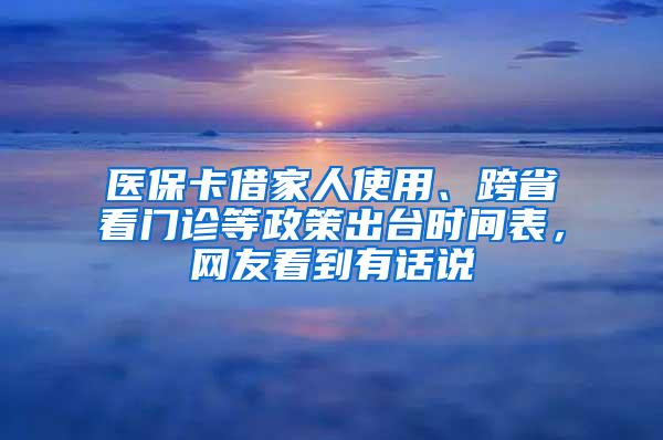 医保卡借家人使用、跨省看门诊等政策出台时间表，网友看到有话说