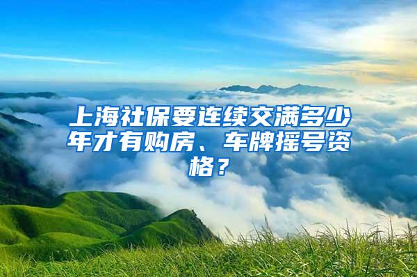 上海社保要连续交满多少年才有购房、车牌摇号资格？