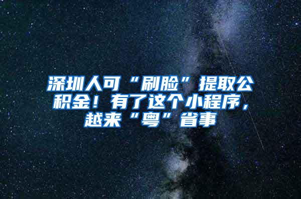 深圳人可“刷脸”提取公积金！有了这个小程序，越来“粤”省事