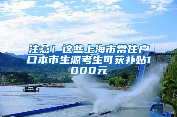 注意！这些上海市常住户口本市生源考生可获补贴1000元