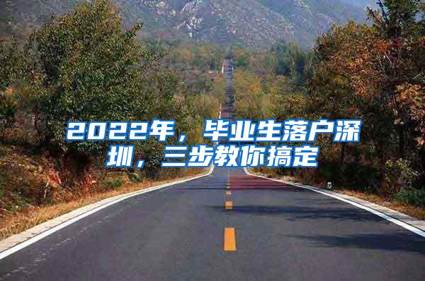 2022年，毕业生落户深圳，三步教你搞定