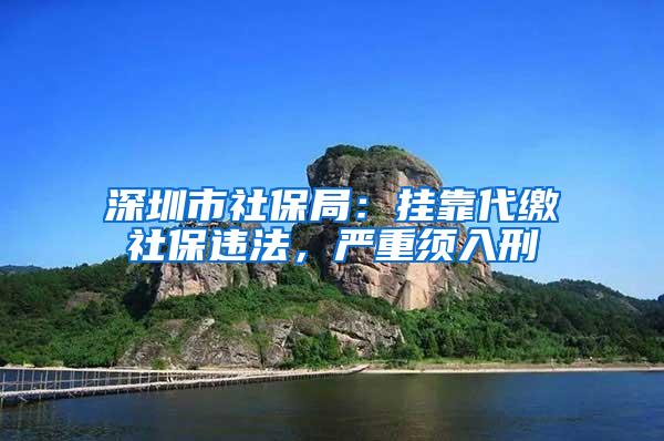 深圳市社保局：挂靠代缴社保违法，严重须入刑