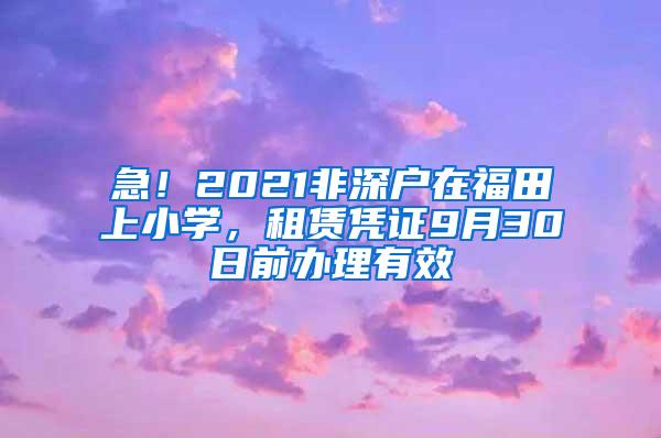 急！2021非深户在福田上小学，租赁凭证9月30日前办理有效