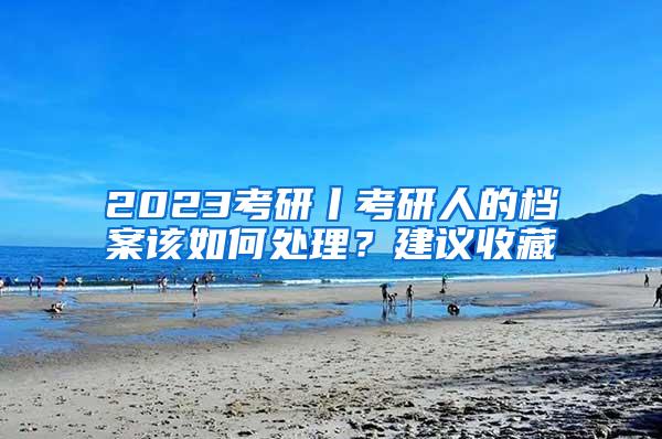 2023考研丨考研人的档案该如何处理？建议收藏