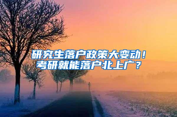 研究生落户政策大变动！考研就能落户北上广？