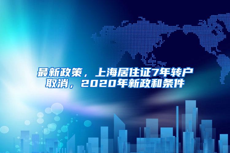 最新政策，上海居住证7年转户取消，2020年新政和条件